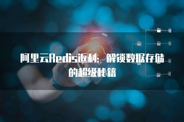 阿里云Redis返利:解锁数据存储的超级秘籍
