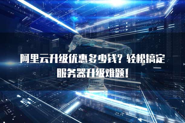 阿里云升级优惠多少钱?轻松搞定服务器升级难题!