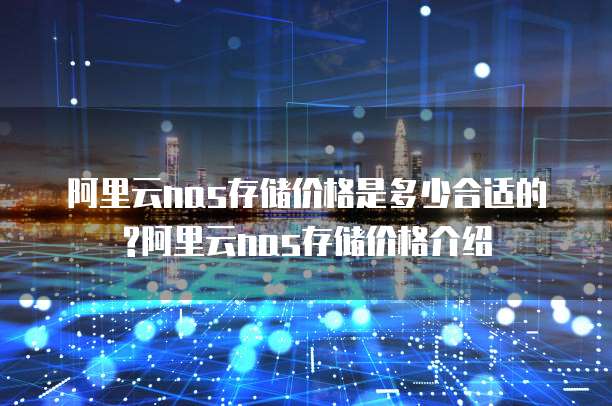 阿里云nas存储价格是多少合适的?阿里云nas存储价格介绍
