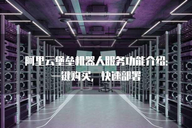 阿里云堡垒机器人服务功能介绍：一键购买，快速部署
