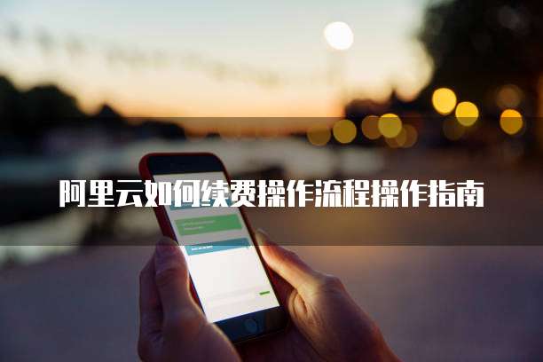 阿里云如何续费操作流程操作指南
