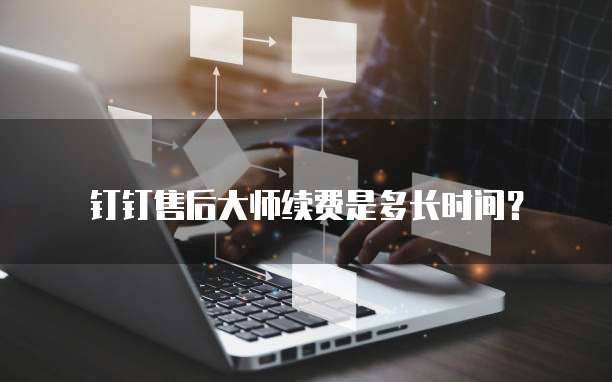 钉钉售后大师续费是多长时间？