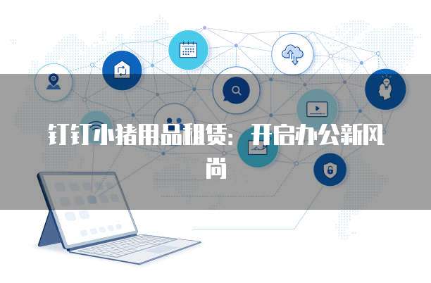 钉钉小猪用品租赁:开启办公新风尚