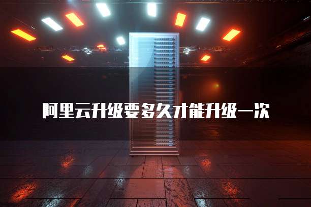 阿里云升级要多久才能升级一次