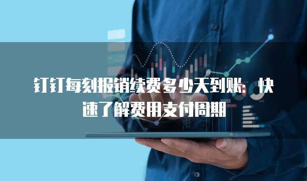 钉钉每刻报销续费多少天到账:快速了解费用支付周期