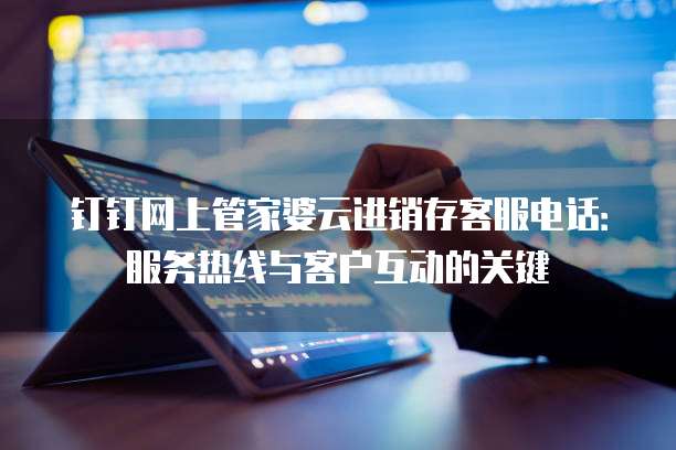 钉钉网上管家婆云进销存客服电话：服务热线与客户互动的关键