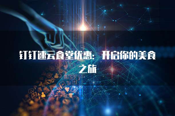钉钉速云食堂优惠:开启你的美食之旅