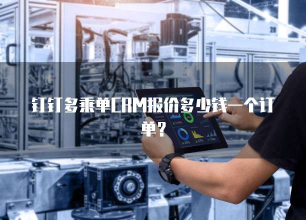 钉钉多乘单CRM报价多少钱一个订单？