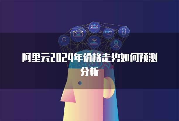 阿里云2024年价格走势如何预测分析