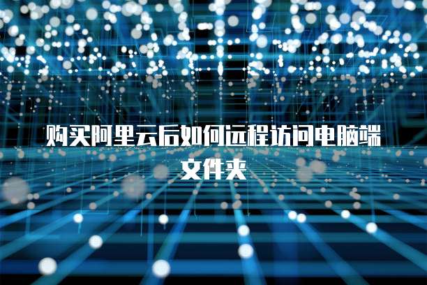购买阿里云后如何远程访问电脑端文件夹