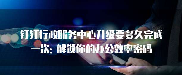 钉钉行政服务中心升级要多久完成一次: 解锁你的办公效率密码