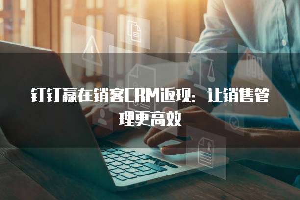 钉钉赢在销客CRM返现:让销售管理更高效