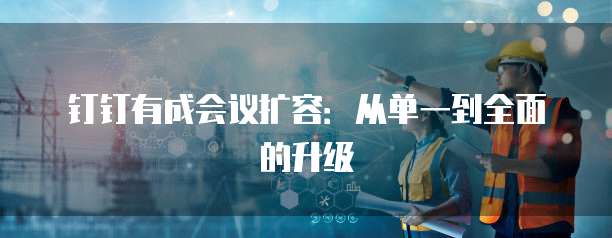 钉钉有成会议扩容：从单一到全面的升级