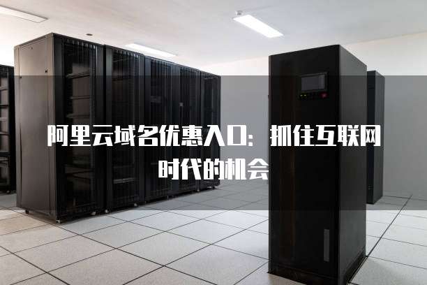 阿里云域名优惠入口：抓住互联网时代的机会
