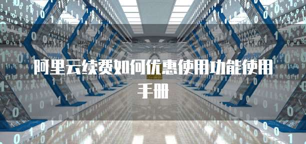 阿里云续费如何优惠使用功能使用手册