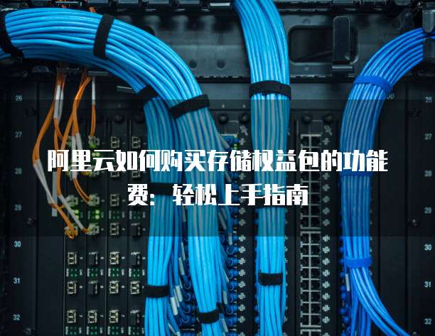 阿里云如何购买存储权益包的功能费:轻松上手指南