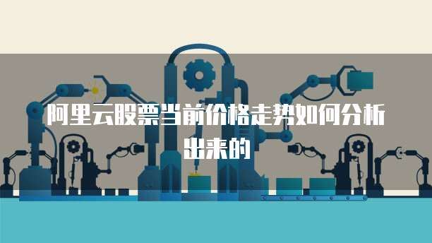 阿里云股票当前价格走势如何分析出来的