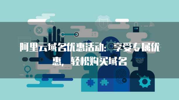 阿里云域名优惠活动:享受专属优惠,轻松购买域名