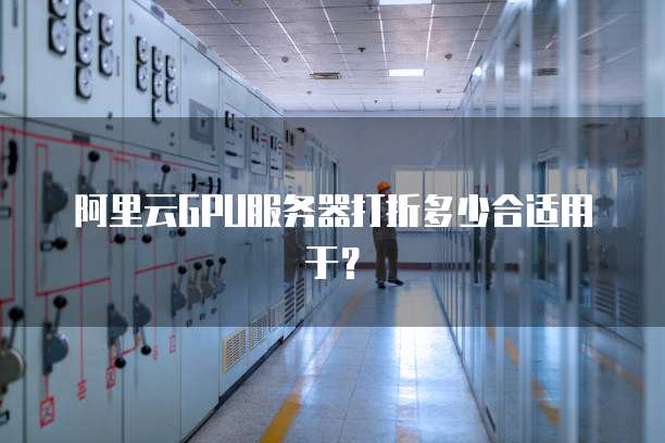 阿里云GPU服务器打折多少合适用于?