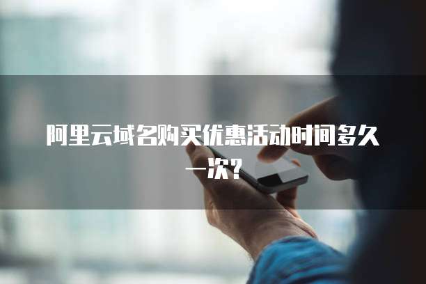 阿里云域名购买优惠活动时间多久一次？