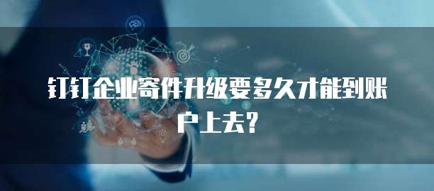 钉钉企业寄件升级要多久才能到账户上去?