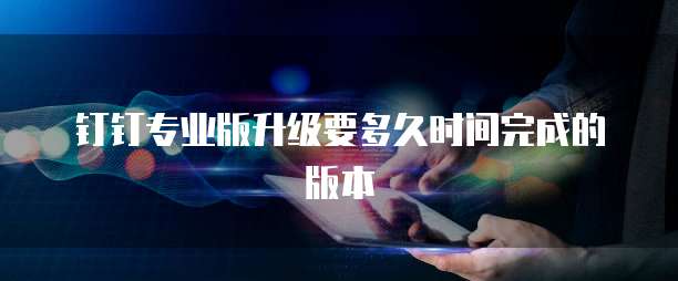 钉钉专业版升级要多久时间完成的版本