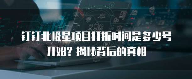 钉钉北极星项目打折时间是多少号开始?揭秘背后的真相