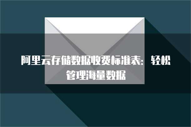 阿里云存储数据收费标准表：轻松管理海量数据