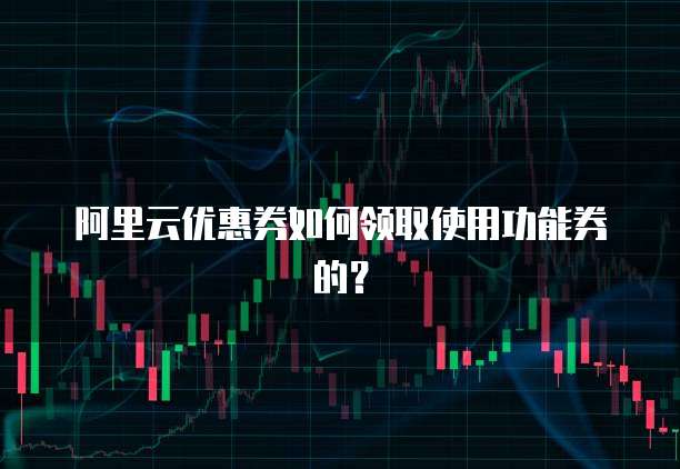 阿里云优惠券如何领取使用功能券的?