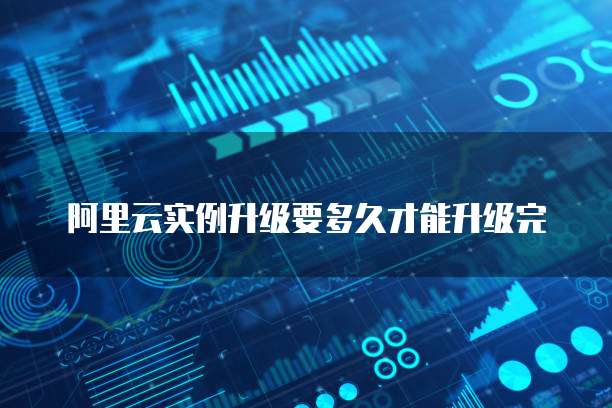 阿里云实例升级要多久才能升级完
