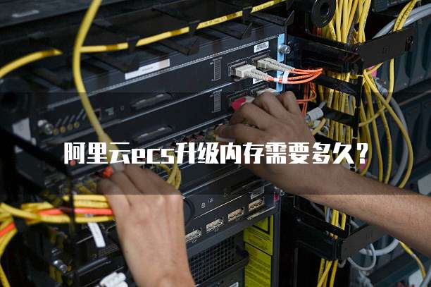 阿里云ecs升级内存需要多久？