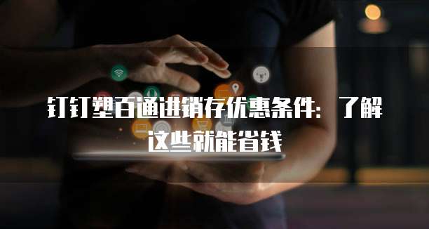 钉钉塑百通进销存优惠条件:了解这些就能省钱