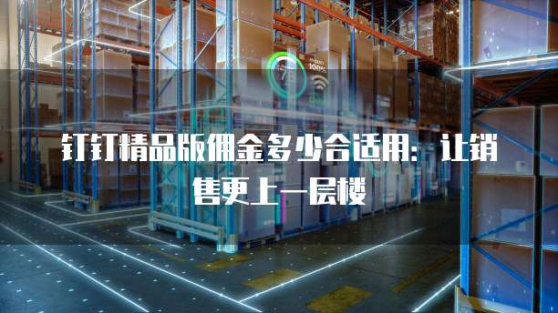 钉钉精品版佣金多少合适用:让销售更上一层楼