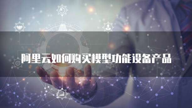 阿里云如何购买模型功能设备产品