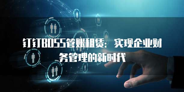 钉钉BOSS管账租赁:实现企业财务管理的新时代