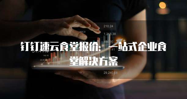 钉钉速云食堂报价：一站式企业食堂解决方案