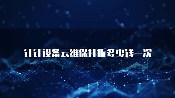 钉钉设备云维保打折多少钱一次