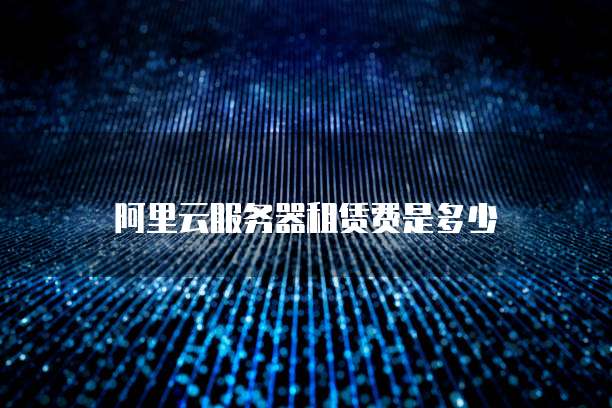 阿里云服务器租赁费是多少