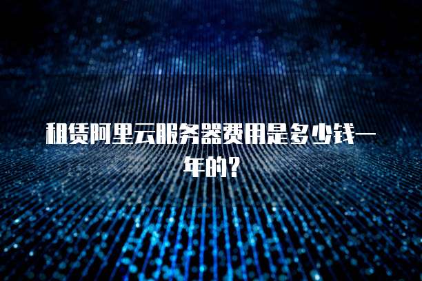 租赁阿里云服务器费用是多少钱一年的?