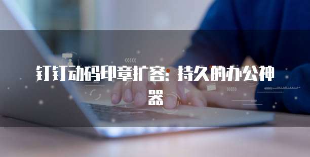 钉钉动码印章扩容: 持久的办公神器