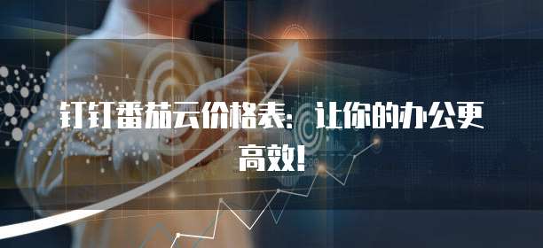 钉钉番茄云价格表:让你的办公更高效!