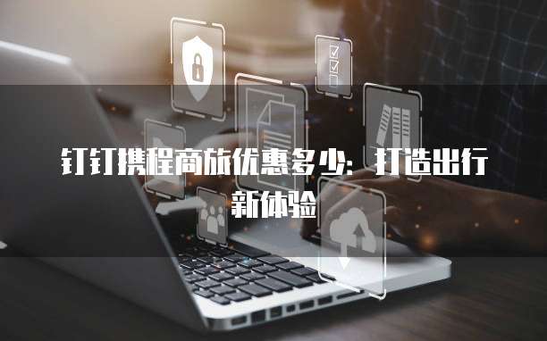 钉钉携程商旅优惠多少:打造出行新体验