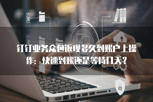 钉钉业务众包返现多久到账户上操作:快速到账还是等待几天?
