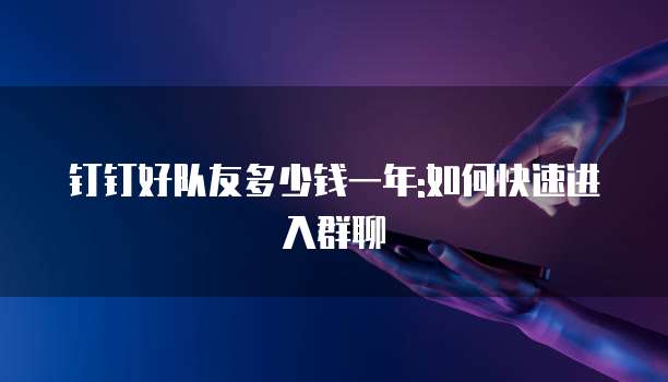 钉钉好队友多少钱一年:如何快速进入群聊