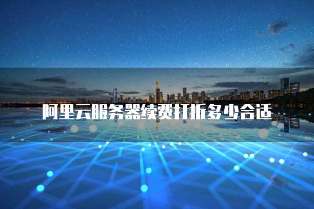 阿里云服务器续费打折多少合适