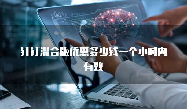 钉钉混合版优惠多少钱一个小时内有效