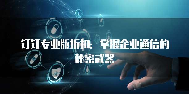 钉钉专业版折扣:掌握企业通信的秘密武器