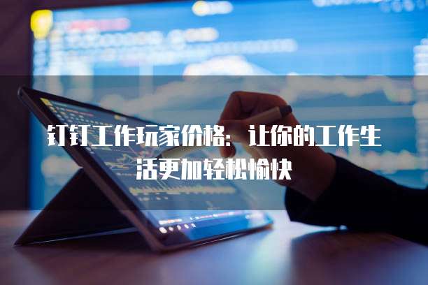 钉钉工作玩家价格:让你的工作生活更加轻松愉快