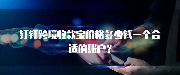 钉钉跨境收款宝价格多少钱一个合适的账户？