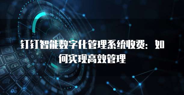 钉钉智能数字化管理系统收费：如何实现高效管理